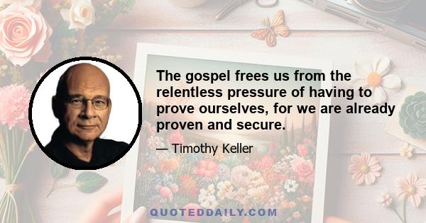 The gospel frees us from the relentless pressure of having to prove ourselves, for we are already proven and secure.