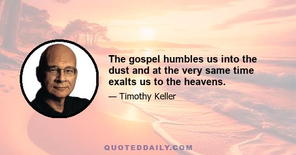 The gospel humbles us into the dust and at the very same time exalts us to the heavens.