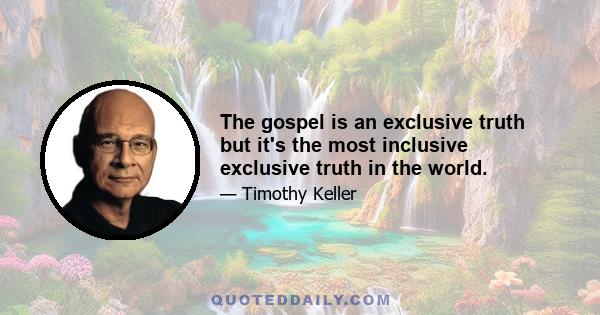 The gospel is an exclusive truth but it's the most inclusive exclusive truth in the world.