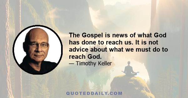 The Gospel is news of what God has done to reach us. It is not advice about what we must do to reach God.