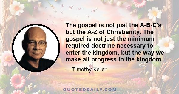 The gospel is not just the A-B-C's but the A-Z of Christianity. The gospel is not just the minimum required doctrine necessary to enter the kingdom, but the way we make all progress in the kingdom.