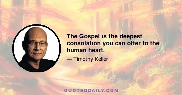 The Gospel is the deepest consolation you can offer to the human heart.