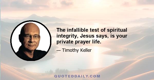 The infallible test of spiritual integrity, Jesus says, is your private prayer life.