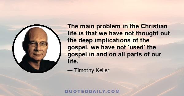 The main problem in the Christian life is that we have not thought out the deep implications of the gospel, we have not 'used' the gospel in and on all parts of our life.