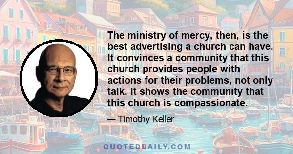 The ministry of mercy, then, is the best advertising a church can have. It convinces a community that this church provides people with actions for their problems, not only talk. It shows the community that this church