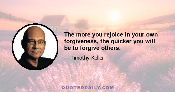 The more you rejoice in your own forgiveness, the quicker you will be to forgive others.