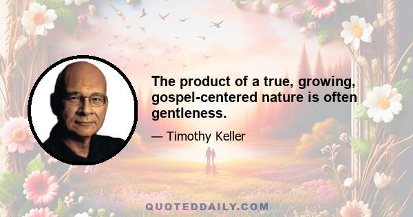 The product of a true, growing, gospel-centered nature is often gentleness.