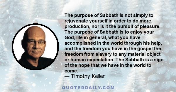 The purpose of Sabbath is not simply to rejuvenate yourself in order to do more production, nor is it the pursuit of pleasure. The purpose of Sabbath is to enjoy your God, life in general, what you have accomplished in