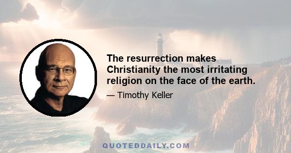 The resurrection makes Christianity the most irritating religion on the face of the earth.