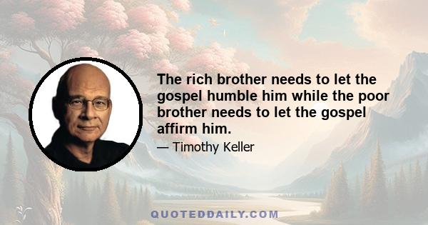 The rich brother needs to let the gospel humble him while the poor brother needs to let the gospel affirm him.