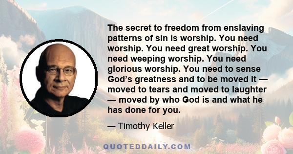 The secret to freedom from enslaving patterns of sin is worship. You need worship. You need great worship. You need weeping worship. You need glorious worship. You need to sense God’s greatness and to be moved it —