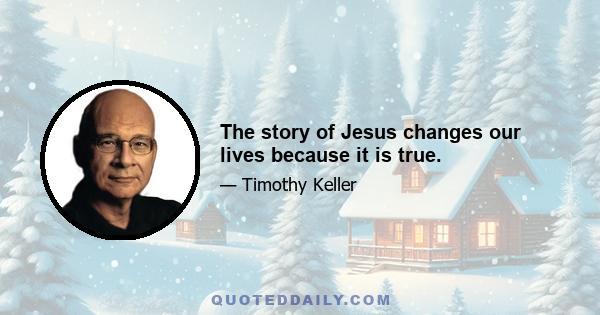 The story of Jesus changes our lives because it is true.