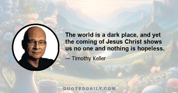 The world is a dark place, and yet the coming of Jesus Christ shows us no one and nothing is hopeless.