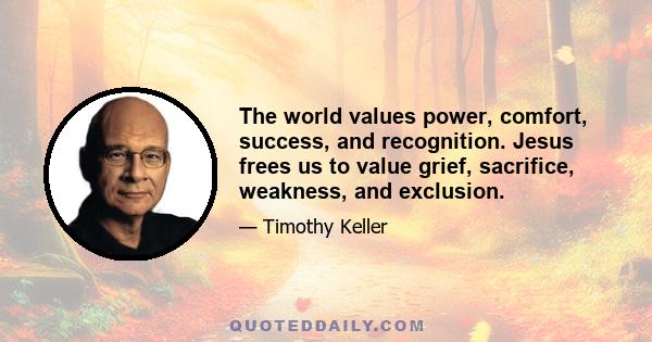 The world values power, comfort, success, and recognition. Jesus frees us to value grief, sacrifice, weakness, and exclusion.