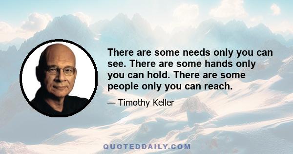 There are some needs only you can see. There are some hands only you can hold. There are some people only you can reach.