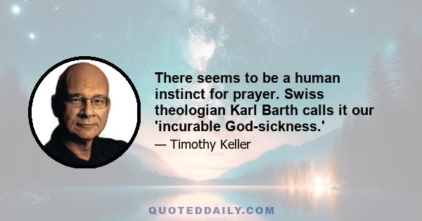 There seems to be a human instinct for prayer. Swiss theologian Karl Barth calls it our 'incurable God-sickness.'