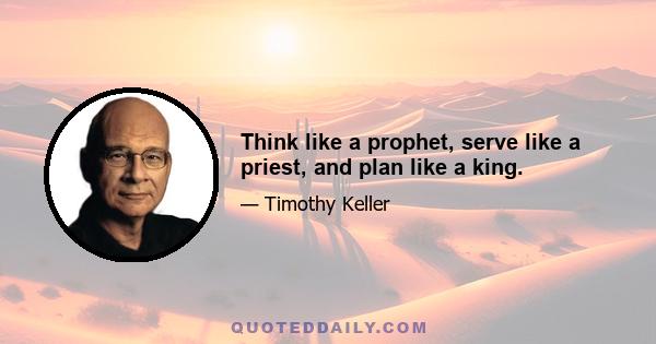 Think like a prophet, serve like a priest, and plan like a king.