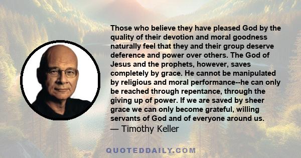 Those who believe they have pleased God by the quality of their devotion and moral goodness naturally feel that they and their group deserve deference and power over others. The God of Jesus and the prophets, however,