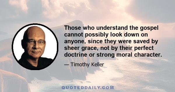 Those who understand the gospel cannot possibly look down on anyone, since they were saved by sheer grace, not by their perfect doctrine or strong moral character.