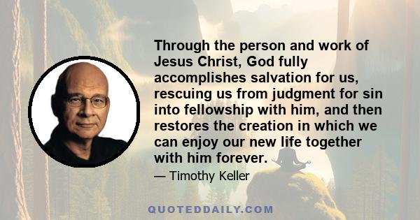 Through the person and work of Jesus Christ, God fully accomplishes salvation for us, rescuing us from judgment for sin into fellowship with him, and then restores the creation in which we can enjoy our new life