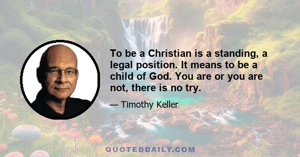 To be a Christian is a standing, a legal position. It means to be a child of God. You are or you are not, there is no try.