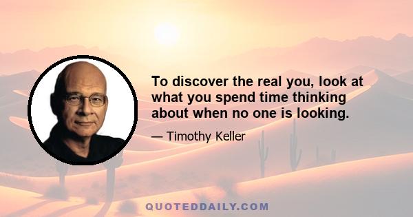 To discover the real you, look at what you spend time thinking about when no one is looking.