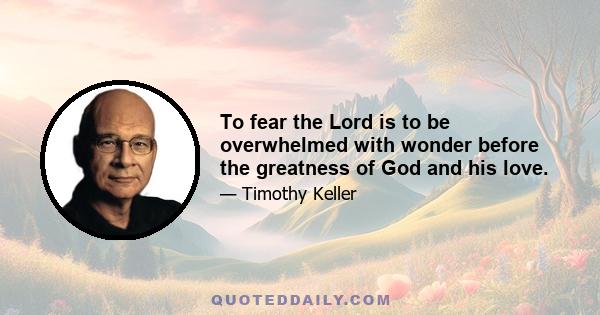 To fear the Lord is to be overwhelmed with wonder before the greatness of God and his love.