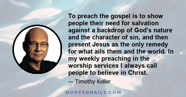 To preach the gospel is to show people their need for salvation against a backdrop of God's nature and the character of sin, and then present Jesus as the only remedy for what ails them and the world. In my weekly