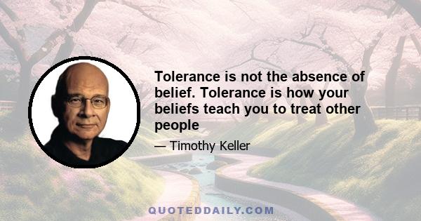 Tolerance is not the absence of belief. Tolerance is how your beliefs teach you to treat other people