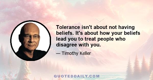 Tolerance isn't about not having beliefs. It's about how your beliefs lead you to treat people who disagree with you.