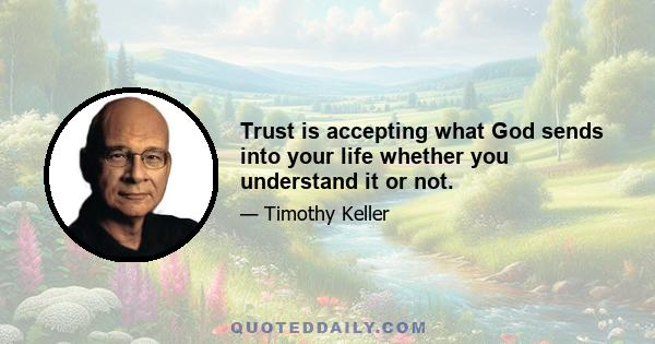 Trust is accepting what God sends into your life whether you understand it or not.