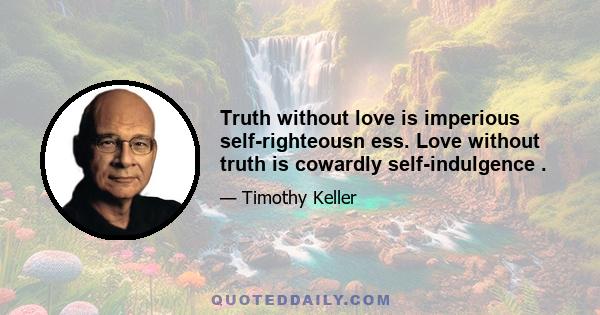 Truth without love is imperious self-righteousn ess. Love without truth is cowardly self-indulgence .