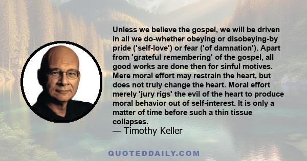 Unless we believe the gospel, we will be driven in all we do-whether obeying or disobeying-by pride ('self-love') or fear ('of damnation'). Apart from 'grateful remembering' of the gospel, all good works are done then