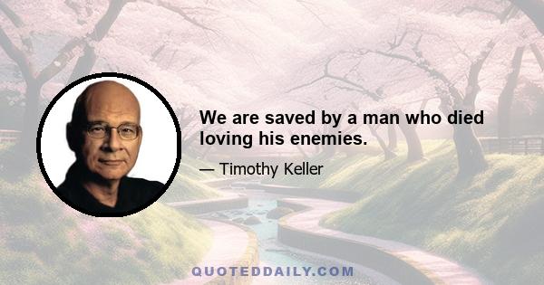 We are saved by a man who died loving his enemies.