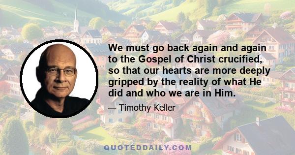 We must go back again and again to the Gospel of Christ crucified, so that our hearts are more deeply gripped by the reality of what He did and who we are in Him.