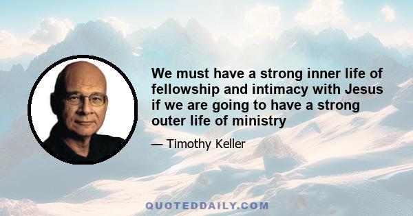 We must have a strong inner life of fellowship and intimacy with Jesus if we are going to have a strong outer life of ministry