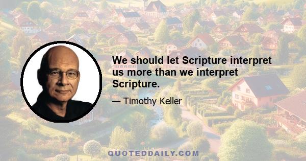 We should let Scripture interpret us more than we interpret Scripture.