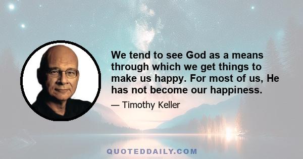 We tend to see God as a means through which we get things to make us happy. For most of us, He has not become our happiness.