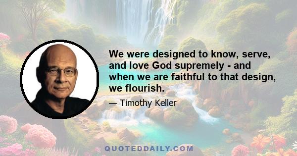 We were designed to know, serve, and love God supremely - and when we are faithful to that design, we flourish.