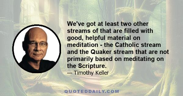 We've got at least two other streams of that are filled with good, helpful material on meditation - the Catholic stream and the Quaker stream that are not primarily based on meditating on the Scripture.