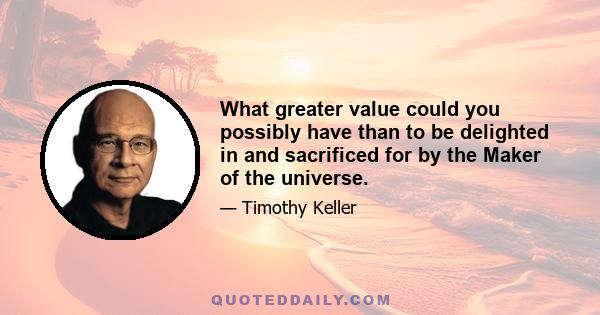 What greater value could you possibly have than to be delighted in and sacrificed for by the Maker of the universe.