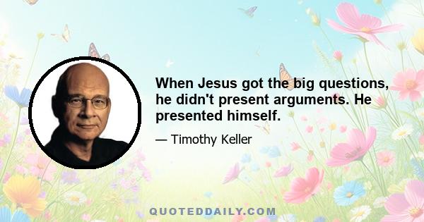 When Jesus got the big questions, he didn't present arguments. He presented himself.