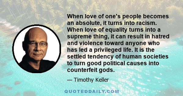 When love of one's people becomes an absolute, it turns into racism. When love of equality turns into a supreme thing, it can result in hatred and violence toward anyone who has led a privileged life. It is the settled