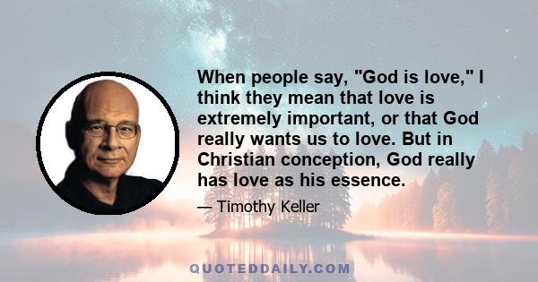 When people say, God is love, I think they mean that love is extremely important, or that God really wants us to love. But in Christian conception, God really has love as his essence.