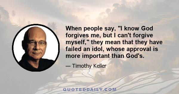 When people say, I know God forgives me, but I can't forgive myself, they mean that they have failed an idol, whose approval is more important than God's.