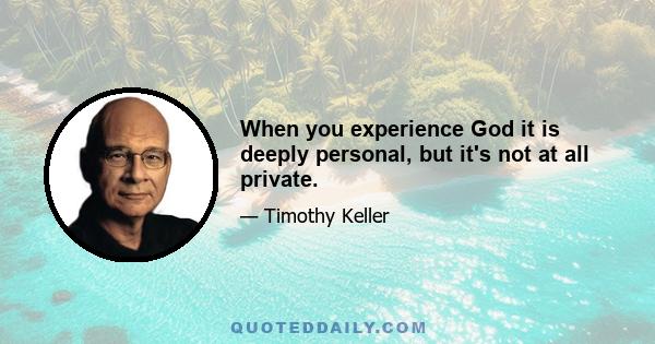 When you experience God it is deeply personal, but it's not at all private.