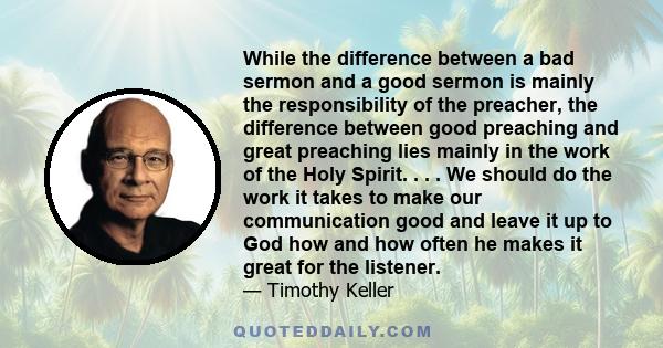 While the difference between a bad sermon and a good sermon is mainly the responsibility of the preacher, the difference between good preaching and great preaching lies mainly in the work of the Holy Spirit. . . . We