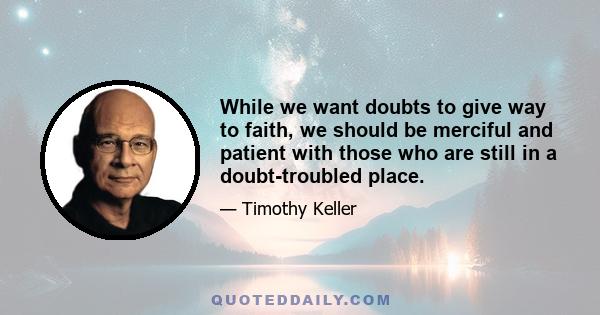 While we want doubts to give way to faith, we should be merciful and patient with those who are still in a doubt-troubled place.