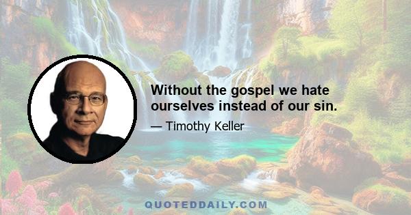 Without the gospel we hate ourselves instead of our sin.