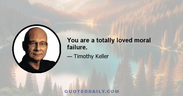 You are a totally loved moral failure.